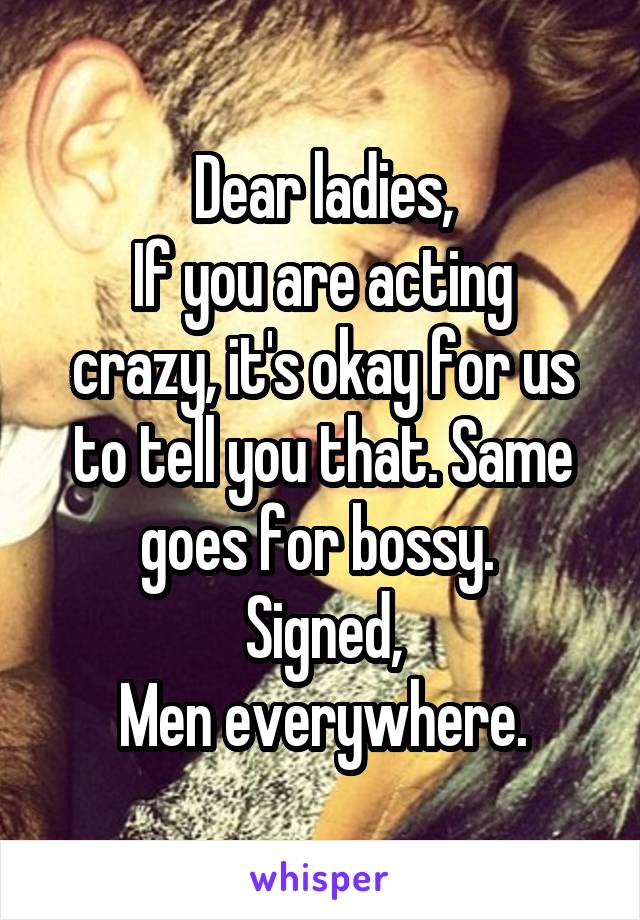 Dear ladies,
If you are acting crazy, it's okay for us to tell you that. Same goes for bossy. 
Signed,
Men everywhere.