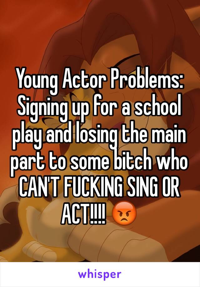 Young Actor Problems: 
Signing up for a school play and losing the main part to some bitch who CAN'T FUCKING SING OR ACT!!!! 😡