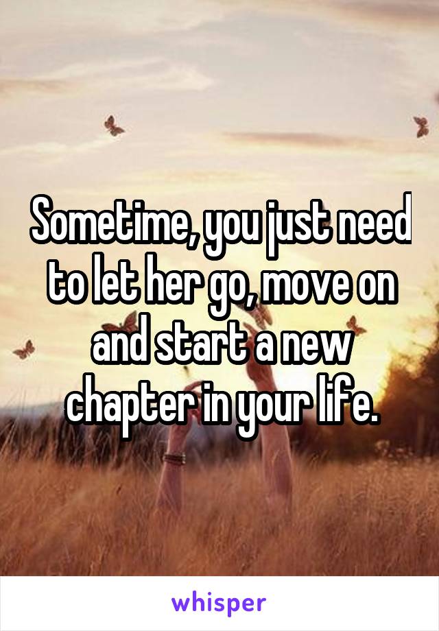 Sometime, you just need to let her go, move on and start a new chapter in your life.