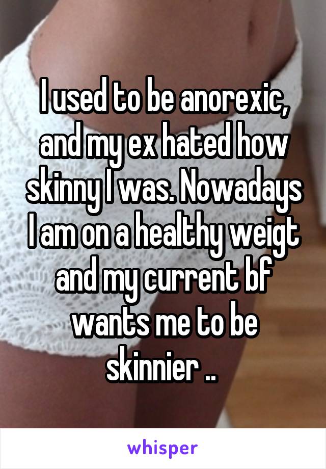 I used to be anorexic, and my ex hated how skinny I was. Nowadays I am on a healthy weigt and my current bf wants me to be skinnier .. 