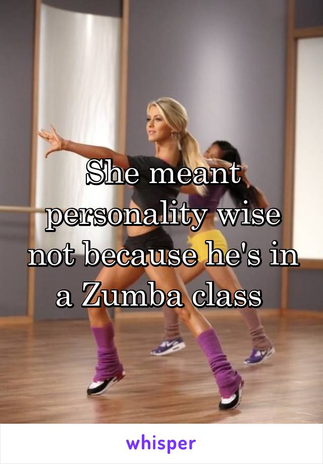 She meant personality wise not because he's in a Zumba class 