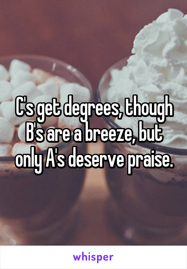 C's get degrees, though B's are a breeze, but only A's deserve praise.