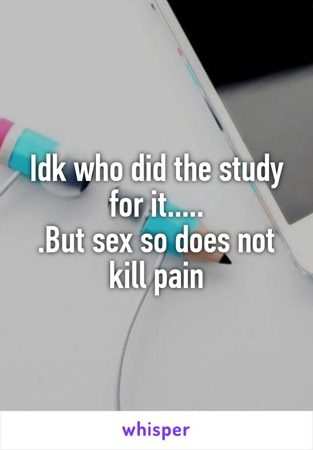 Idk who did the study for it.....
.But sex so does not kill pain