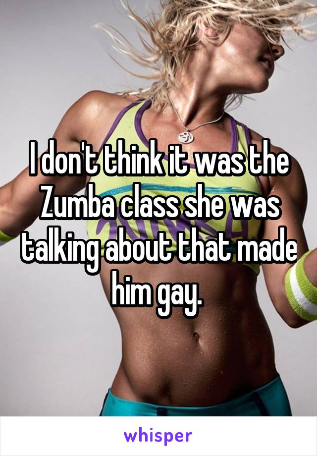 I don't think it was the Zumba class she was talking about that made him gay. 