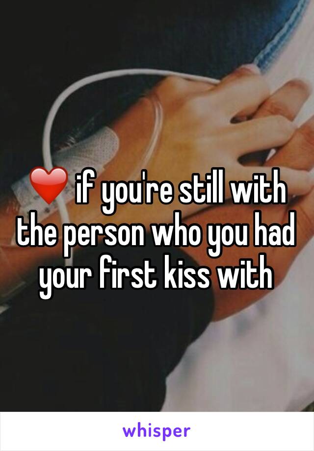 ❤️ if you're still with the person who you had your first kiss with