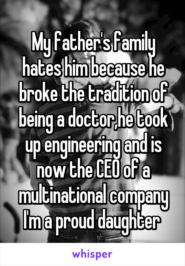 My father's family hates him because he broke the tradition of being a doctor,he took up engineering and is now the CEO of a multinational company
I'm a proud daughter 