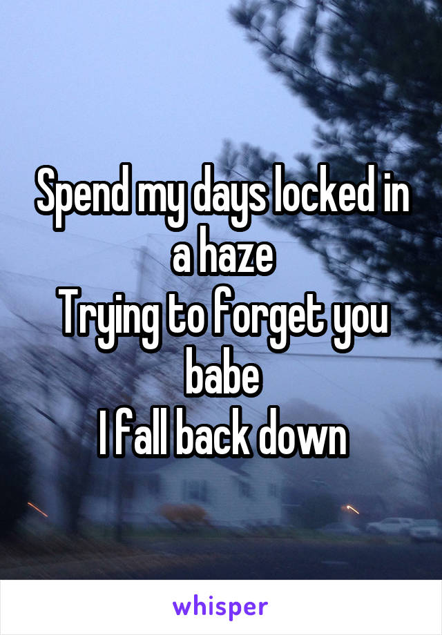 Spend my days locked in a haze
Trying to forget you babe
I fall back down