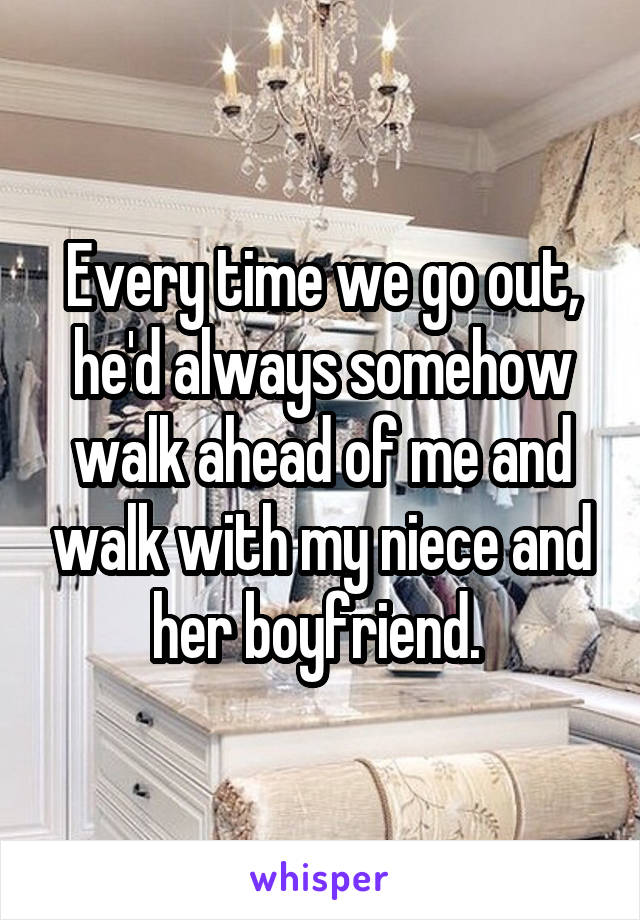 Every time we go out, he'd always somehow walk ahead of me and walk with my niece and her boyfriend. 