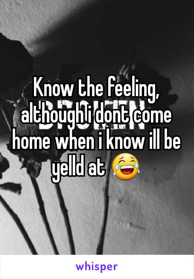 Know the feeling, although i dont come home when i know ill be yelld at 😂