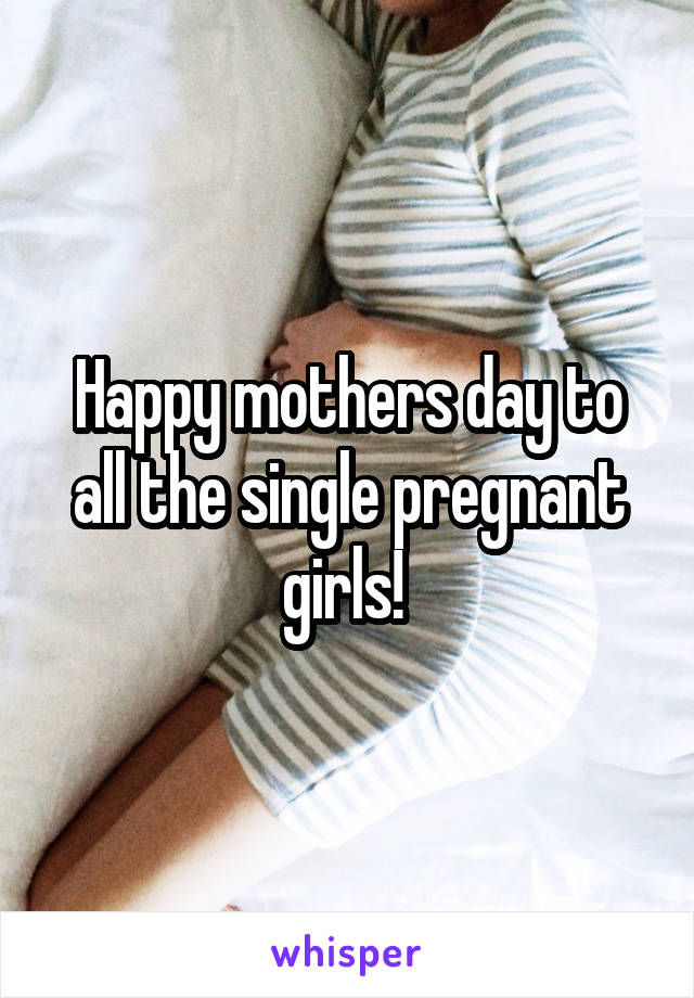 Happy mothers day to all the single pregnant girls! 