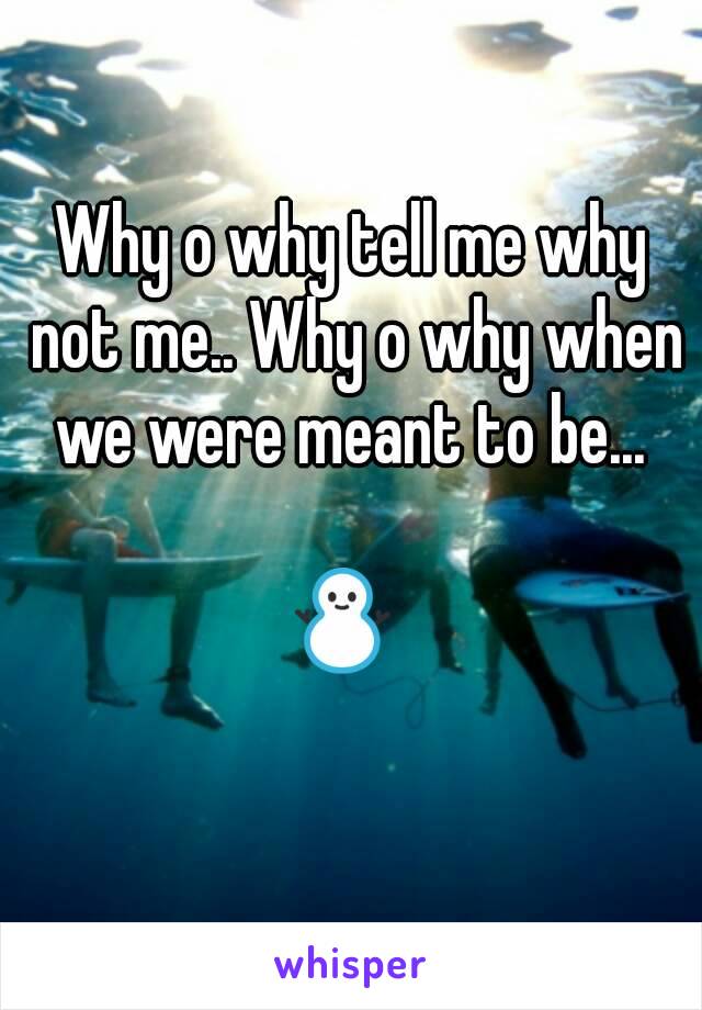 Why o why tell me why not me.. Why o why when we were meant to be... 

⛄