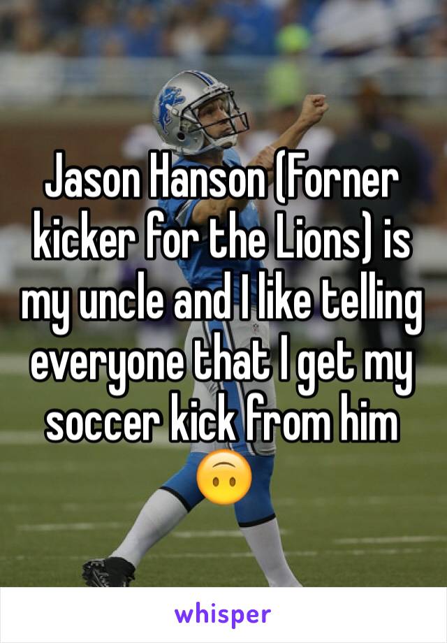 Jason Hanson (Forner kicker for the Lions) is my uncle and I like telling everyone that I get my soccer kick from him 🙃