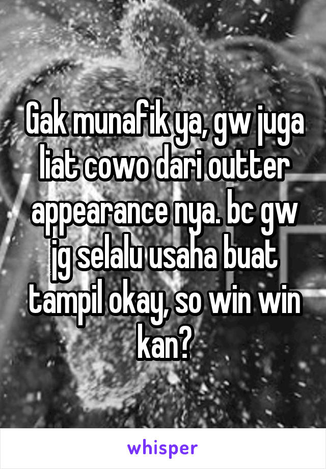 Gak munafik ya, gw juga liat cowo dari outter appearance nya. bc gw jg selalu usaha buat tampil okay, so win win kan?