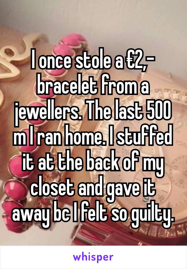 I once stole a €2,- bracelet from a jewellers. The last 500 m I ran home. I stuffed it at the back of my closet and gave it away bc I felt so guilty.