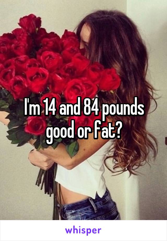 I'm 14 and 84 pounds good or fat?