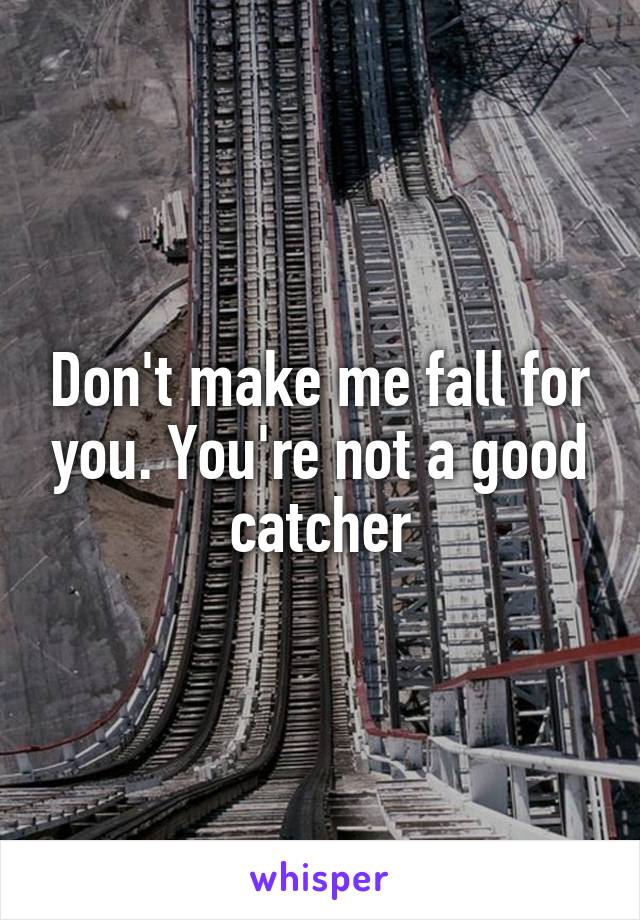 Don't make me fall for you. You're not a good catcher