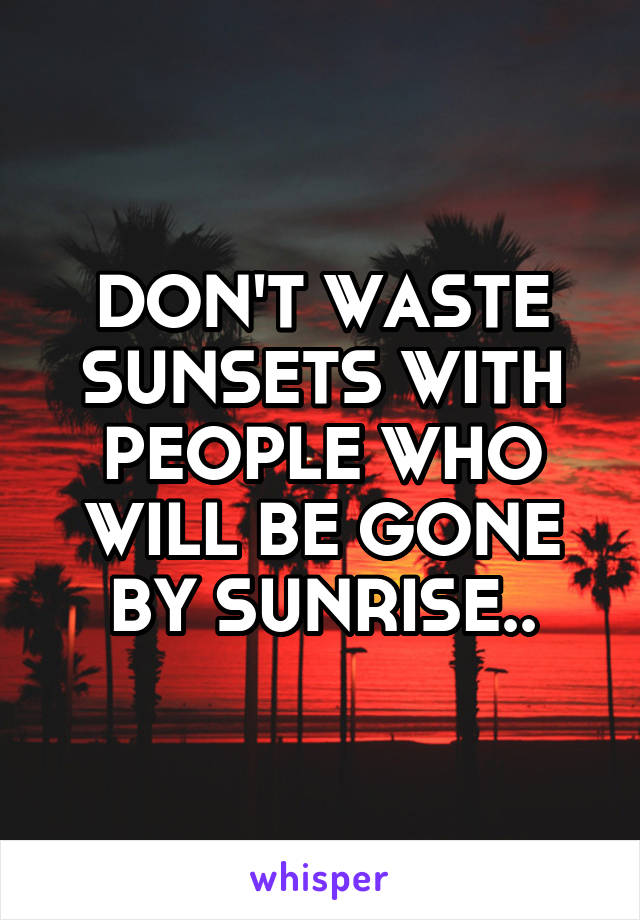 DON'T WASTE SUNSETS WITH PEOPLE WHO WILL BE GONE BY SUNRISE..