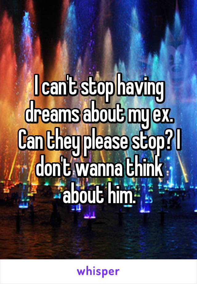 I can't stop having dreams about my ex. Can they please stop? I don't wanna think about him.