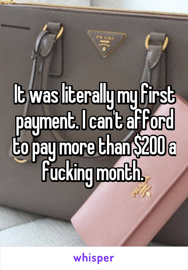 It was literally my first payment. I can't afford to pay more than $200 a fucking month. 