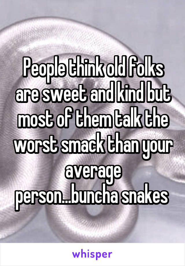 People think old folks are sweet and kind but most of them talk the worst smack than your average person...buncha snakes 