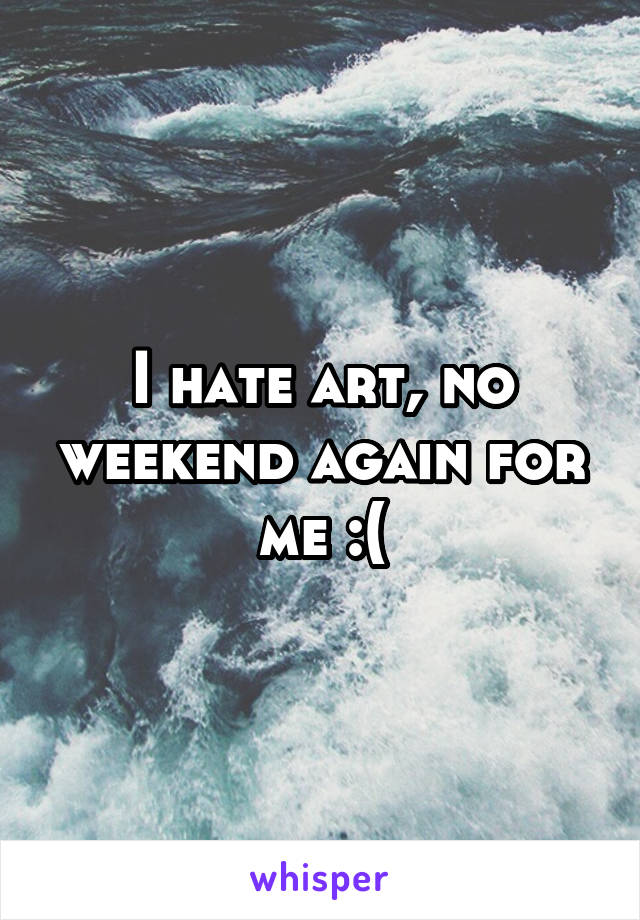 I hate art, no weekend again for me :(