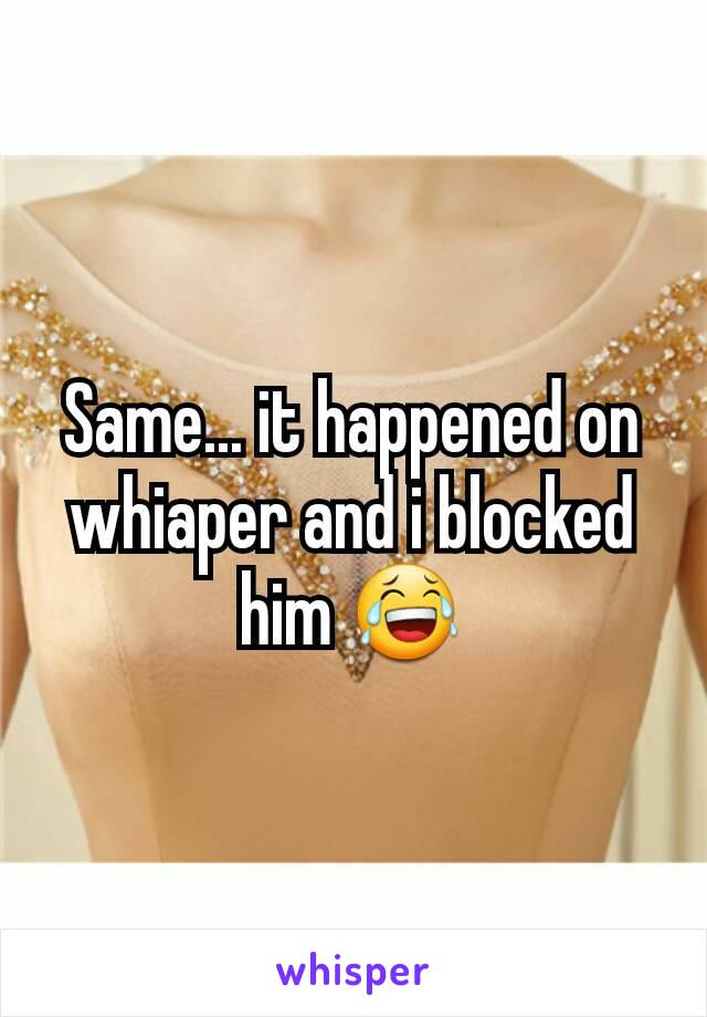 Same... it happened on whiaper and i blocked him 😂