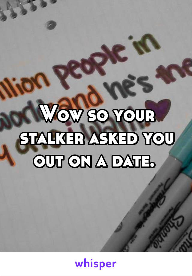 Wow so your stalker asked you out on a date. 