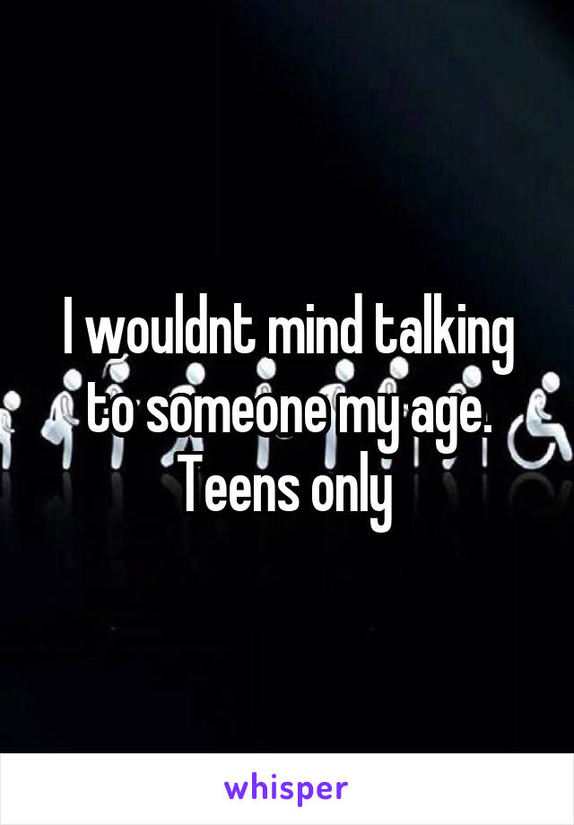 I wouldnt mind talking to someone my age. Teens only 