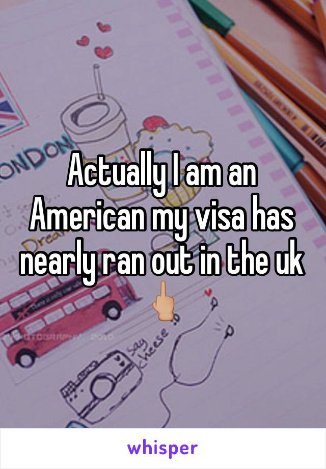 Actually I am an American my visa has nearly ran out in the uk 🖕🏼