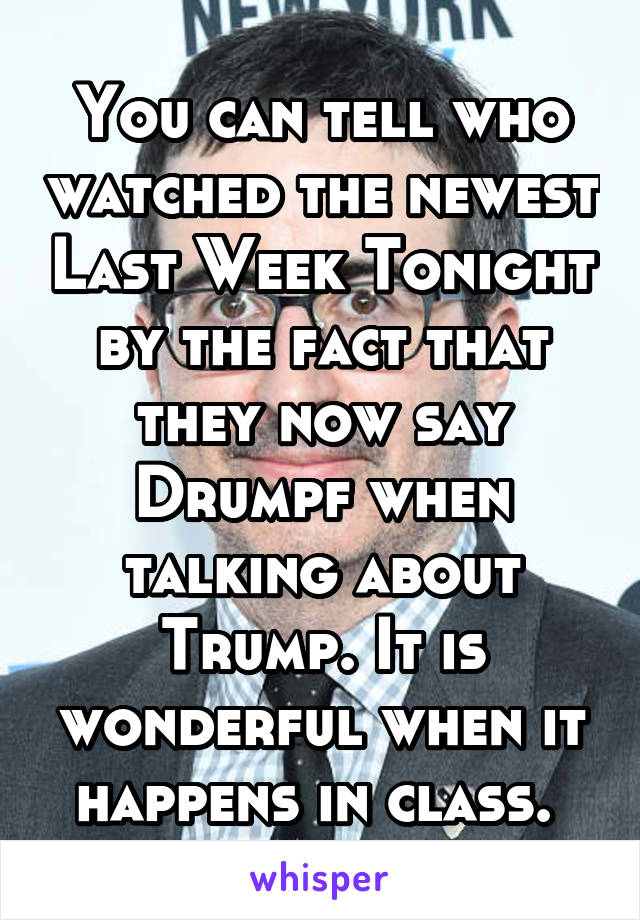 You can tell who watched the newest Last Week Tonight by the fact that they now say Drumpf when talking about Trump. It is wonderful when it happens in class. 