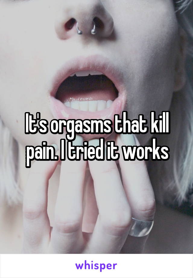 It's orgasms that kill pain. I tried it works