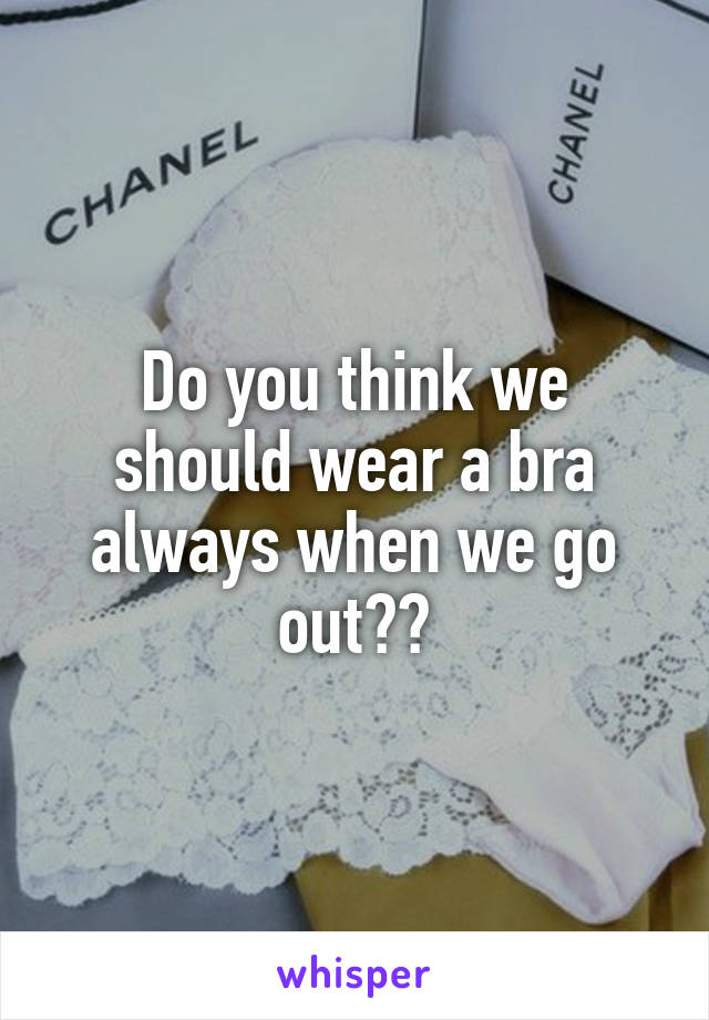 Do you think we should wear a bra always when we go out??