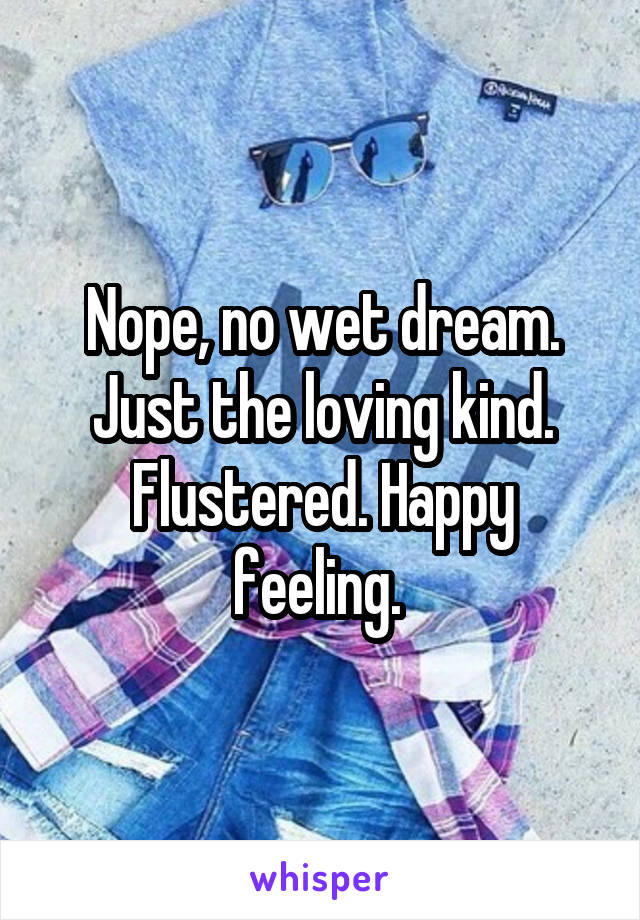 Nope, no wet dream. Just the loving kind. Flustered. Happy feeling. 