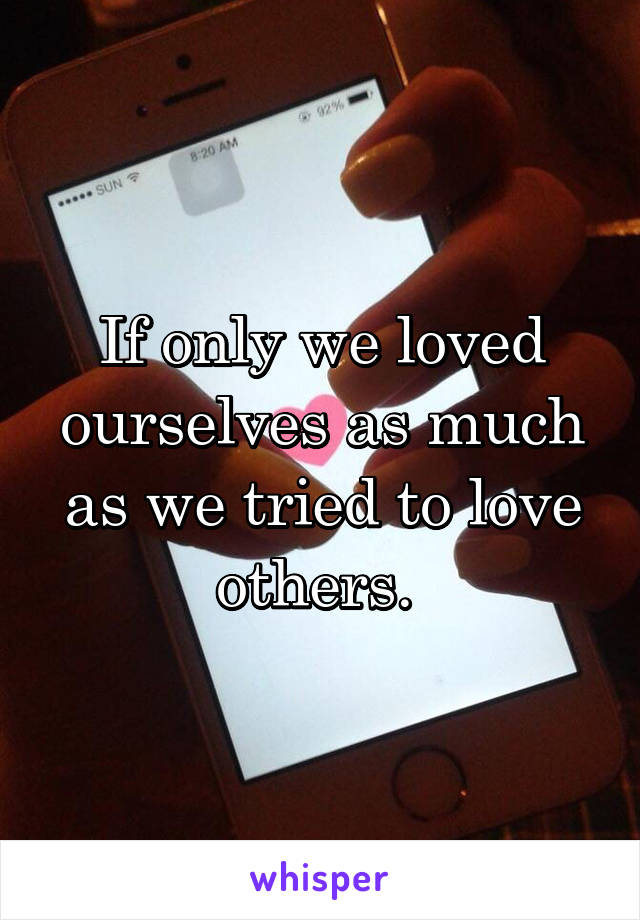 If only we loved ourselves as much as we tried to love others. 