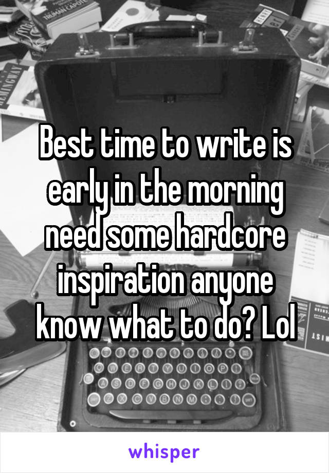 Best time to write is early in the morning need some hardcore inspiration anyone know what to do? Lol