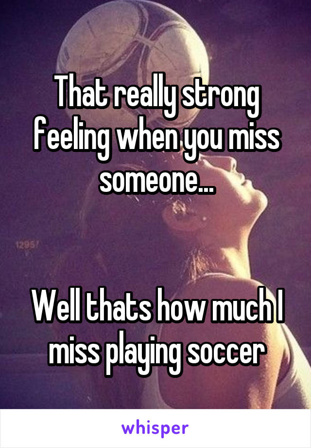 That really strong feeling when you miss someone...


Well thats how much I miss playing soccer