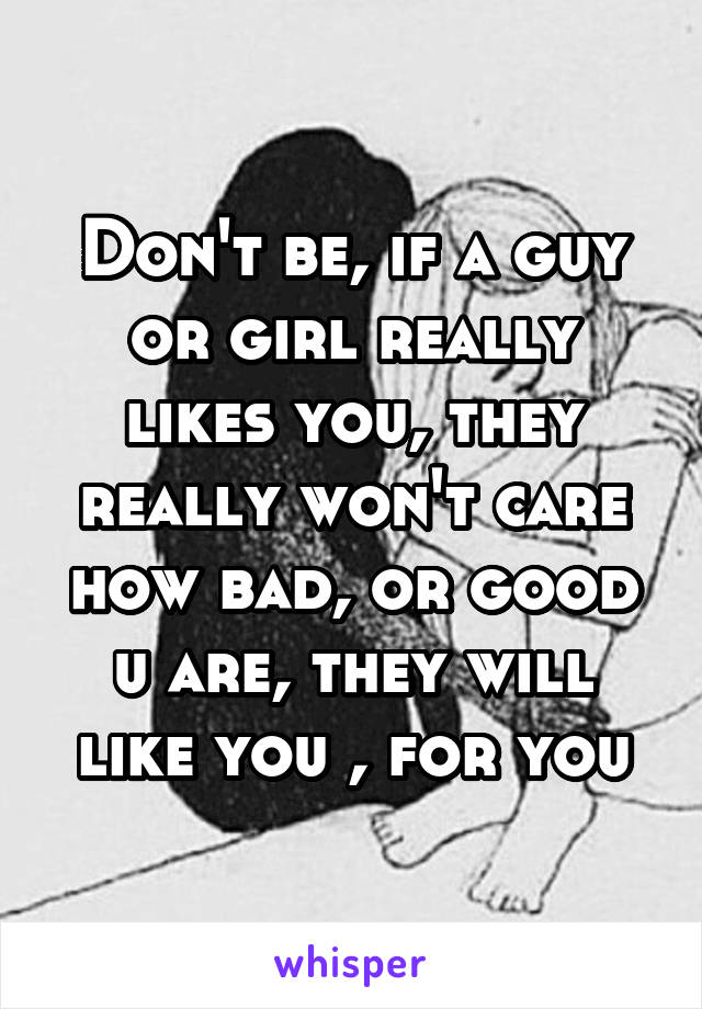 Don't be, if a guy or girl really likes you, they really won't care how bad, or good u are, they will like you , for you