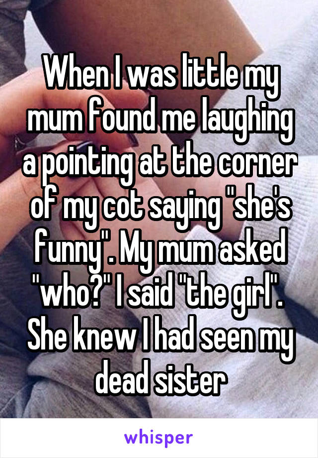 When I was little my mum found me laughing a pointing at the corner of my cot saying "she's funny". My mum asked "who?" I said "the girl".  She knew I had seen my dead sister