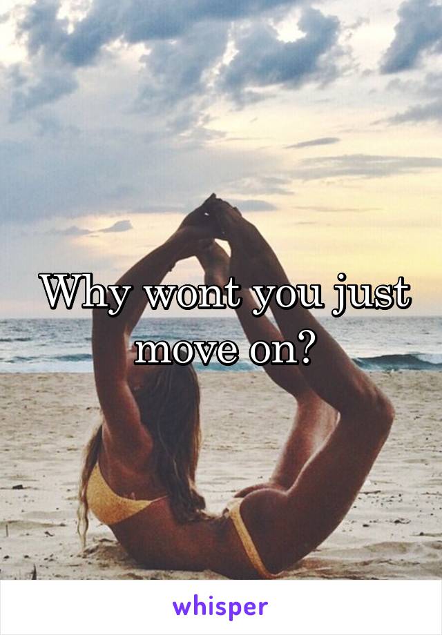 Why wont you just move on?