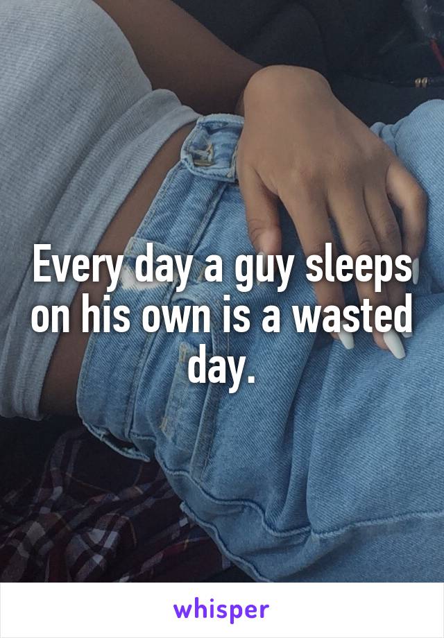 Every day a guy sleeps on his own is a wasted day.