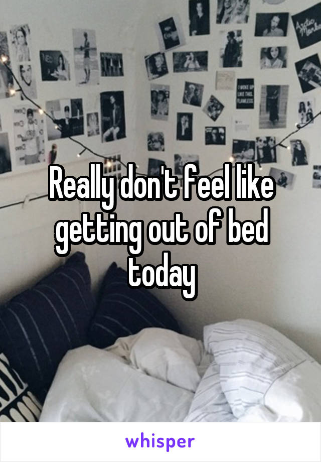 Really don't feel like getting out of bed today