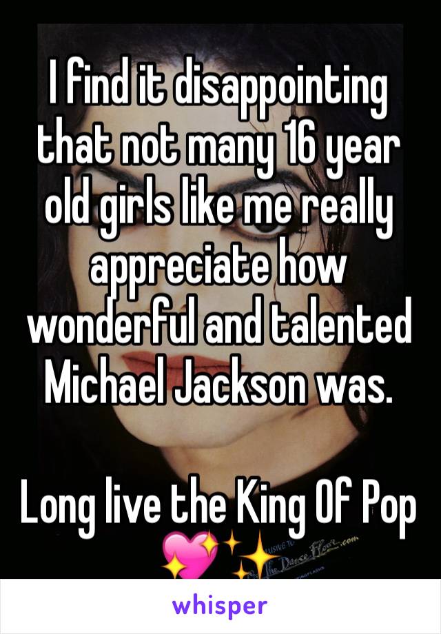 I find it disappointing that not many 16 year old girls like me really appreciate how wonderful and talented Michael Jackson was.

Long live the King Of Pop 💖✨