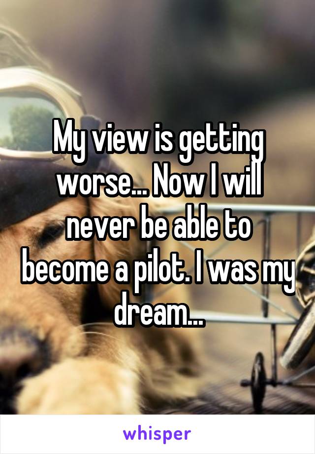 My view is getting worse... Now I will never be able to become a pilot. I was my dream...