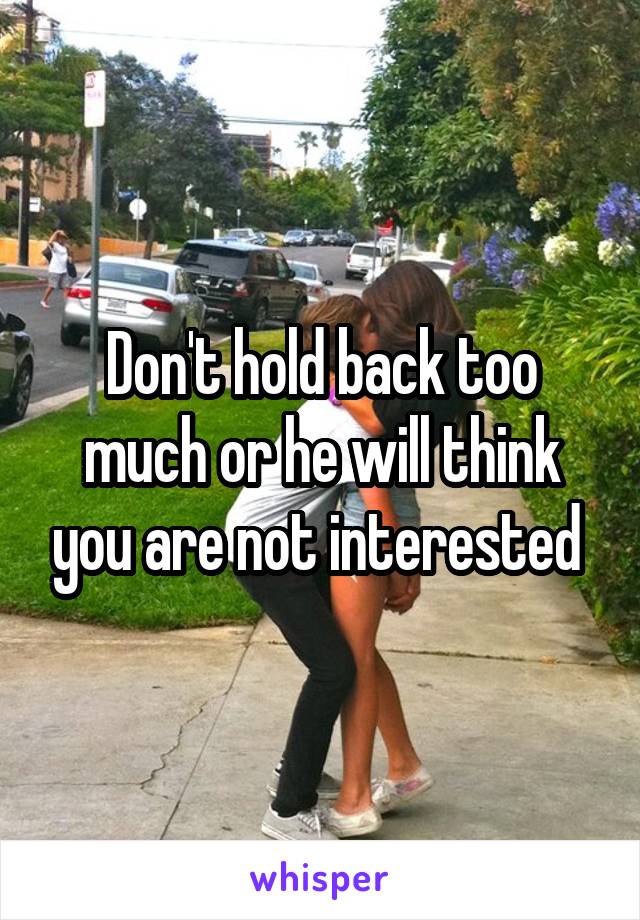 Don't hold back too much or he will think you are not interested 