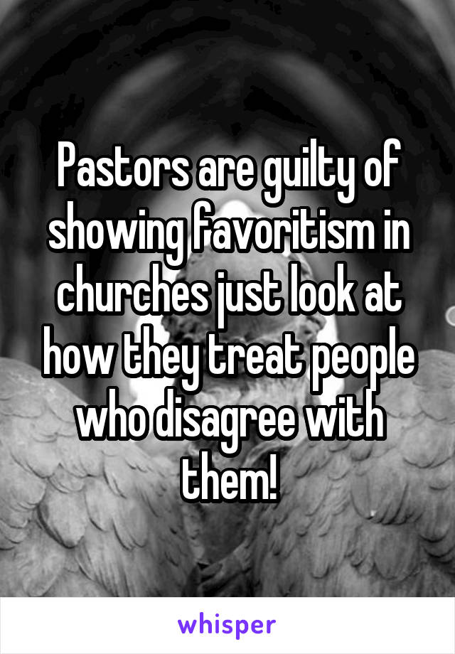 Pastors are guilty of showing favoritism in churches just look at how they treat people who disagree with them!