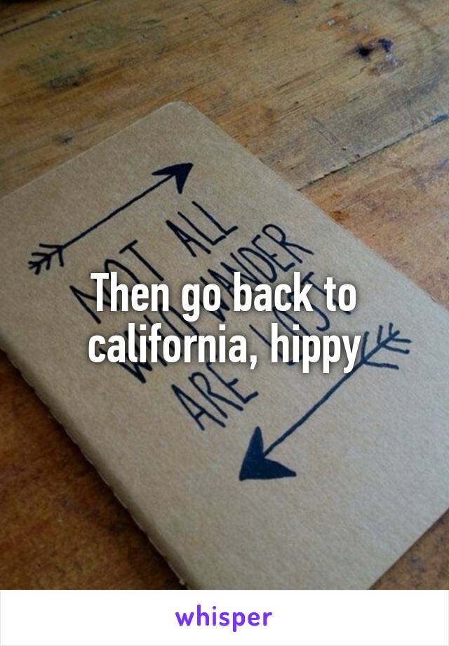 Then go back to california, hippy