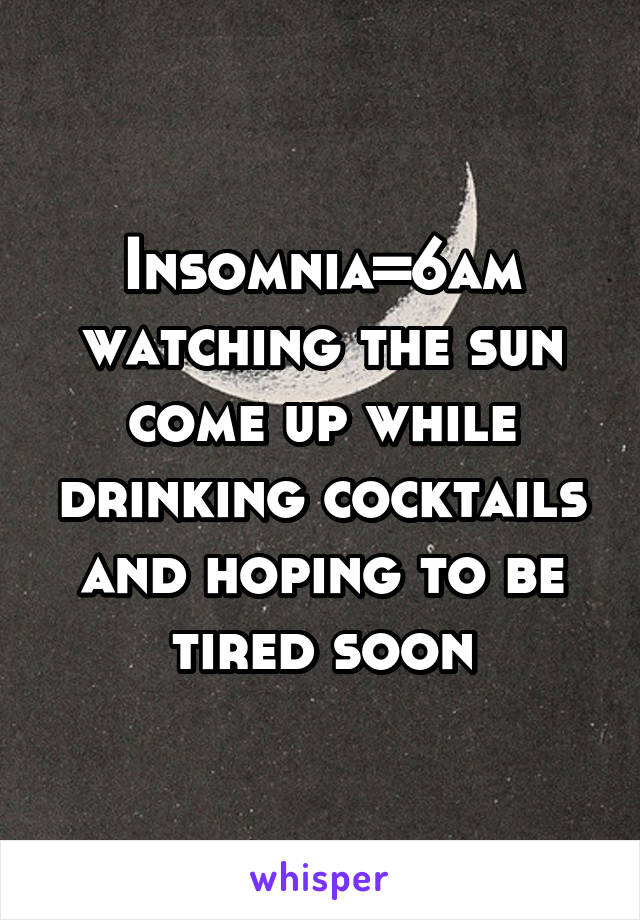 Insomnia=6am watching the sun come up while drinking cocktails and hoping to be tired soon