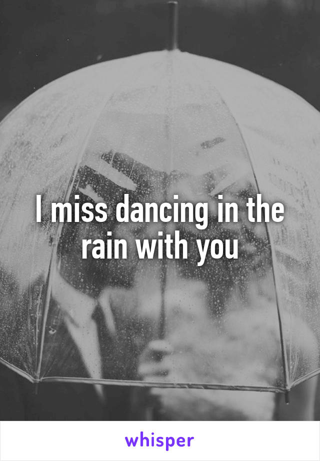 I miss dancing in the rain with you