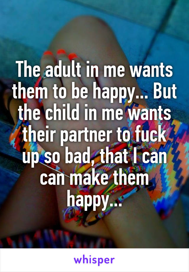 The adult in me wants them to be happy... But the child in me wants their partner to fuck up so bad, that I can can make them happy...