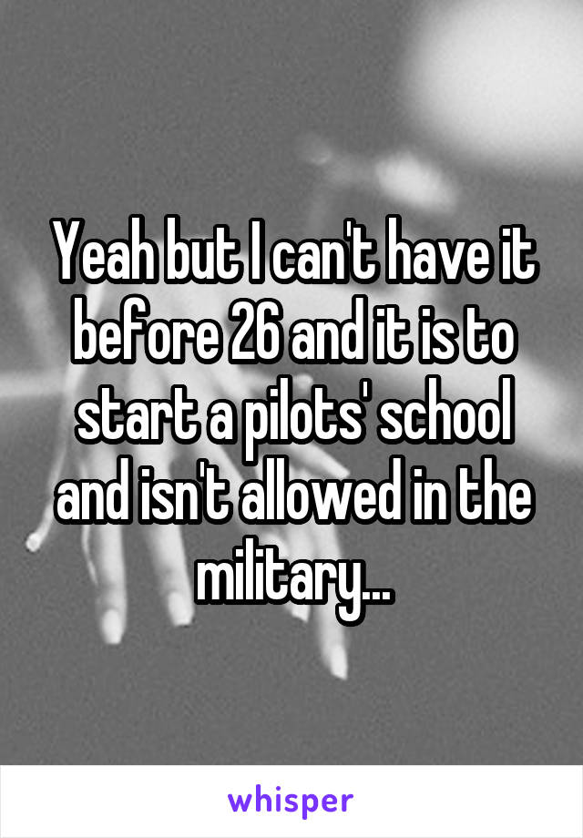 Yeah but I can't have it before 26 and it is to start a pilots' school and isn't allowed in the military...